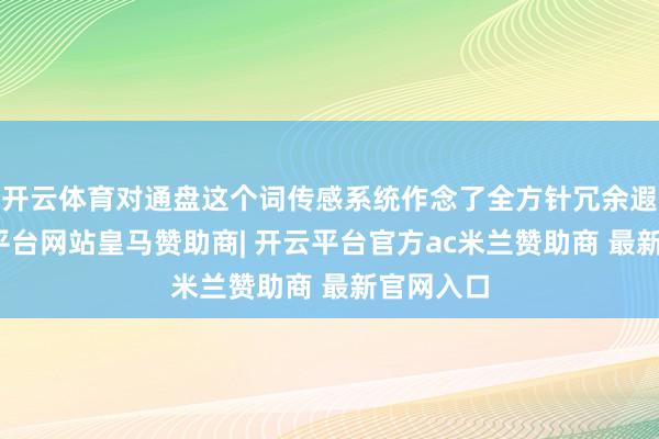 开云体育对通盘这个词传感系统作念了全方针冗余遐想-开云平台网站皇马赞助商| 开云平台官方ac米兰赞助商 最新官网入口