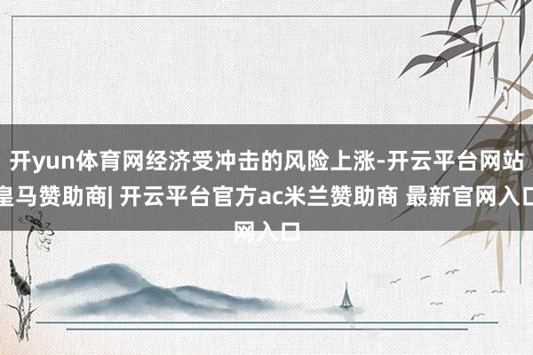 开yun体育网经济受冲击的风险上涨-开云平台网站皇马赞助商| 开云平台官方ac米兰赞助商 最新官网入口