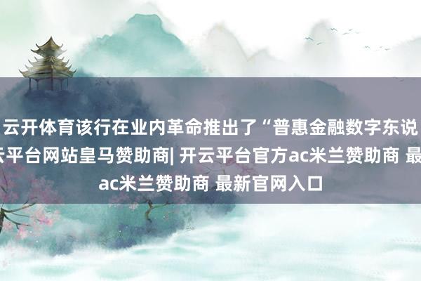 云开体育该行在业内革命推出了“普惠金融数字东说念主”-开云平台网站皇马赞助商| 开云平台官方ac米兰赞助商 最新官网入口