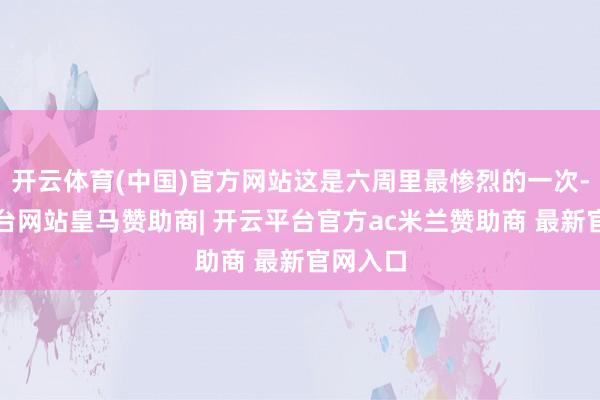 开云体育(中国)官方网站这是六周里最惨烈的一次-开云平台网站皇马赞助商| 开云平台官方ac米兰赞助商 最新官网入口