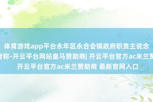 体育游戏app平台永年区永合会镇政府职责主说念主员对极目新闻记者称-开云平台网站皇马赞助商| 开云平台官方ac米兰赞助商 最新官网入口