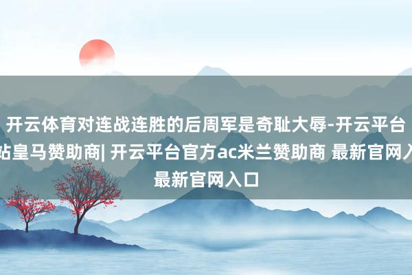 开云体育对连战连胜的后周军是奇耻大辱-开云平台网站皇马赞助商| 开云平台官方ac米兰赞助商 最新官网入口