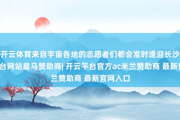 开云体育来自宇宙各地的志愿者们都会准时逢迎长沙-开云平台网站皇马赞助商| 开云平台官方ac米兰赞助商 最新官网入口