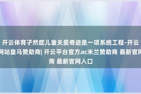 开云体育孑然症儿童关爱奇迹是一项系统工程-开云平台网站皇马赞助商| 开云平台官方ac米兰赞助商 最新官网入口