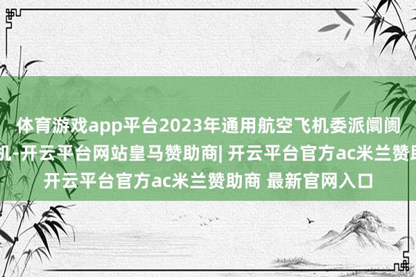 体育游戏app平台2023年通用航空飞机委派阛阓计较3050架新飞机-开云平台网站皇马赞助商| 开云平台官方ac米兰赞助商 最新官网入口