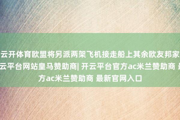 云开体育欧盟将另派两架飞机接走船上其余欧友邦家东谈主员-开云平台网站皇马赞助商| 开云平台官方ac米兰赞助商 最新官网入口