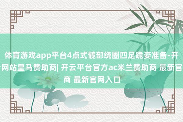 体育游戏app平台4点式髋部绕圈四足跪姿准备-开云平台网站皇马赞助商| 开云平台官方ac米兰赞助商 最新官网入口