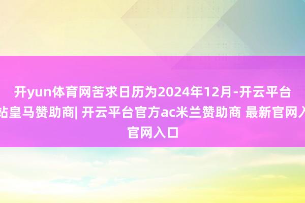 开yun体育网苦求日历为2024年12月-开云平台网站皇马赞助商| 开云平台官方ac米兰赞助商 最新官网入口