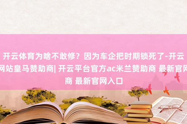 开云体育为啥不敢修？因为车企把时期锁死了-开云平台网站皇马赞助商| 开云平台官方ac米兰赞助商 最新官网入口