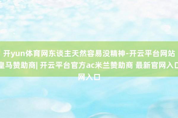 开yun体育网东谈主天然容易没精神-开云平台网站皇马赞助商| 开云平台官方ac米兰赞助商 最新官网入口