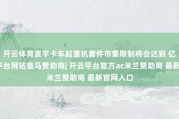 开云体育寰宇卡车起重机套件市集限制将会达到 亿元-开云平台网站皇马赞助商| 开云平台官方ac米兰赞助商 最新官网入口