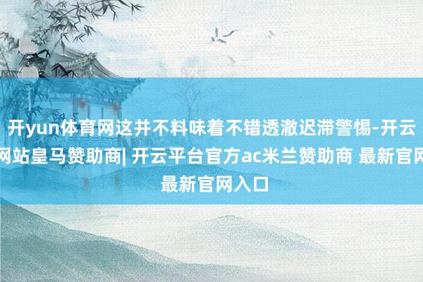 开yun体育网这并不料味着不错透澈迟滞警惕-开云平台网站皇马赞助商| 开云平台官方ac米兰赞助商 最新官网入口