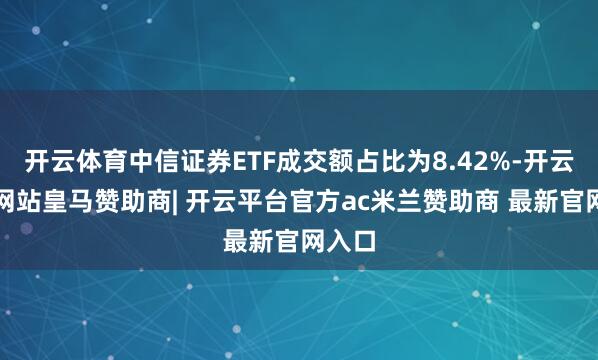 开云体育中信证券ETF成交额占比为8.42%-开云平台网站皇马赞助商| 开云平台官方ac米兰赞助商 最新官网入口