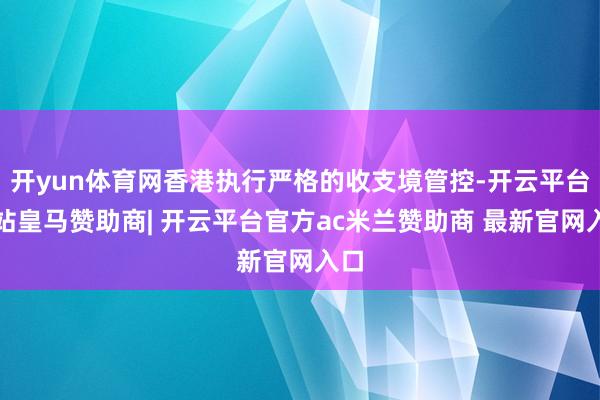 开yun体育网香港执行严格的收支境管控-开云平台网站皇马赞助商| 开云平台官方ac米兰赞助商 最新官网入口