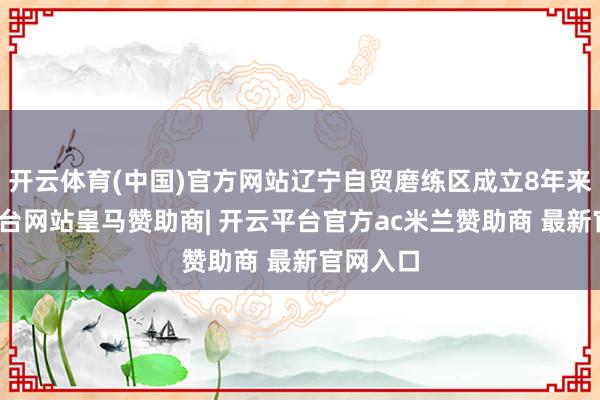 开云体育(中国)官方网站辽宁自贸磨练区成立8年来-开云平台网站皇马赞助商| 开云平台官方ac米兰赞助商 最新官网入口