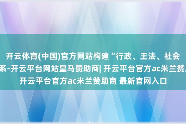 开云体育(中国)官方网站构建“行政、王法、社会”三位一体保护体系-开云平台网站皇马赞助商| 开云平台官方ac米兰赞助商 最新官网入口