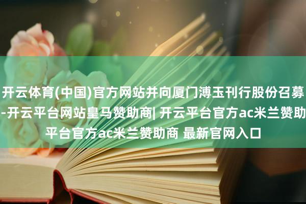 开云体育(中国)官方网站并向厦门溥玉刊行股份召募配套资金10亿元-开云平台网站皇马赞助商| 开云平台官方ac米兰赞助商 最新官网入口