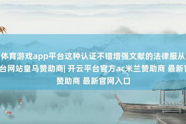 体育游戏app平台这种认证不错增强文献的法律服从-开云平台网站皇马赞助商| 开云平台官方ac米兰赞助商 最新官网入口