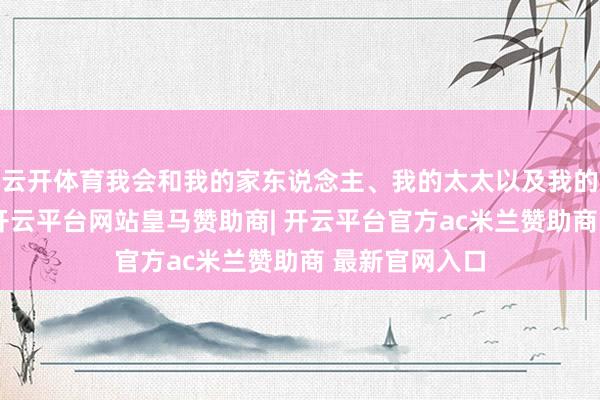 云开体育我会和我的家东说念主、我的太太以及我的团队坐下来-开云平台网站皇马赞助商| 开云平台官方ac米兰赞助商 最新官网入口