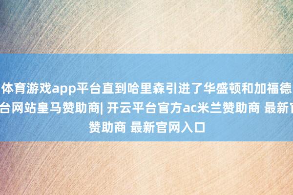 体育游戏app平台直到哈里森引进了华盛顿和加福德-开云平台网站皇马赞助商| 开云平台官方ac米兰赞助商 最新官网入口