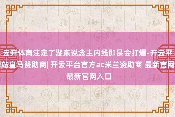 云开体育注定了湖东说念主内线即是会打爆-开云平台网站皇马赞助商| 开云平台官方ac米兰赞助商 最新官网入口