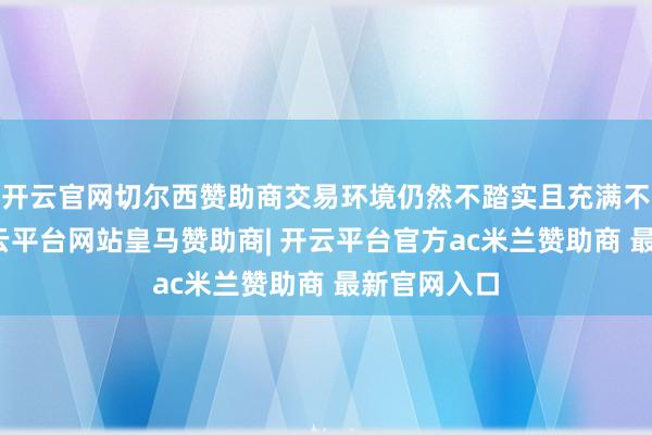 开云官网切尔西赞助商交易环境仍然不踏实且充满不细目性-开云平台网站皇马赞助商| 开云平台官方ac米兰赞助商 最新官网入口