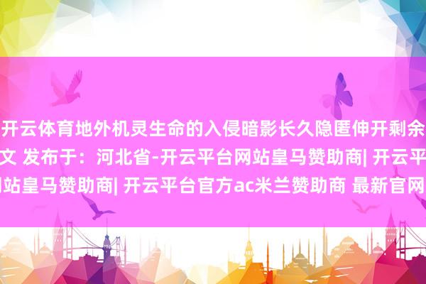 开云体育地外机灵生命的入侵暗影长久隐匿伸开剩余85%登录后可检察全文 发布于：河北省-开云平台网站皇马赞助商| 开云平台官方ac米兰赞助商 最新官网入口