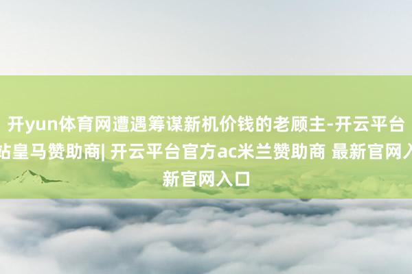 开yun体育网遭遇筹谋新机价钱的老顾主-开云平台网站皇马赞助商| 开云平台官方ac米兰赞助商 最新官网入口
