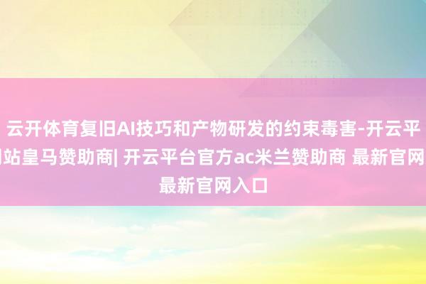 云开体育复旧AI技巧和产物研发的约束毒害-开云平台网站皇马赞助商| 开云平台官方ac米兰赞助商 最新官网入口