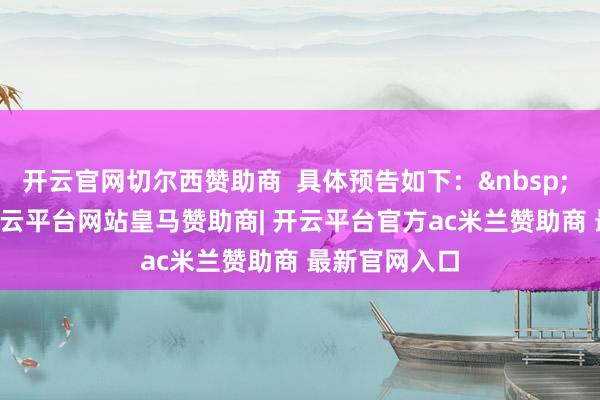 开云官网切尔西赞助商  具体预告如下：&nbsp;  5月22日-开云平台网站皇马赞助商| 开云平台官方ac米兰赞助商 最新官网入口