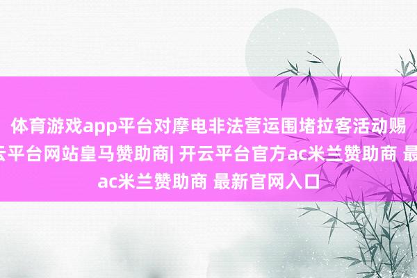 体育游戏app平台对摩电非法营运围堵拉客活动赐与打击-开云平台网站皇马赞助商| 开云平台官方ac米兰赞助商 最新官网入口