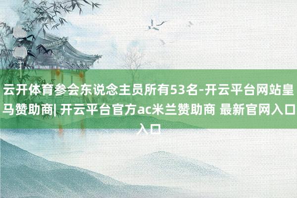 云开体育参会东说念主员所有53名-开云平台网站皇马赞助商| 开云平台官方ac米兰赞助商 最新官网入口