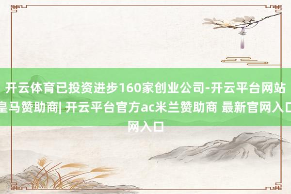 开云体育已投资进步160家创业公司-开云平台网站皇马赞助商| 开云平台官方ac米兰赞助商 最新官网入口