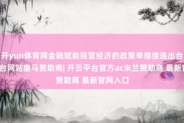 开yun体育网金融赋能民营经济的政策举措接连出台-开云平台网站皇马赞助商| 开云平台官方ac米兰赞助商 最新官网入口