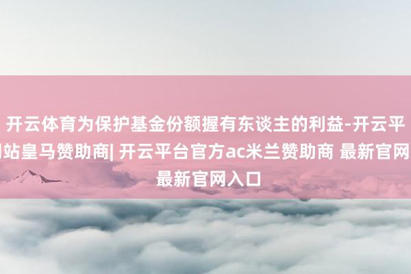 开云体育为保护基金份额握有东谈主的利益-开云平台网站皇马赞助商| 开云平台官方ac米兰赞助商 最新官网入口