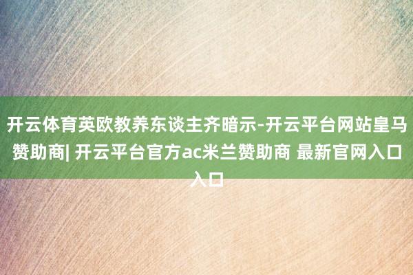 开云体育英欧教养东谈主齐暗示-开云平台网站皇马赞助商| 开云平台官方ac米兰赞助商 最新官网入口