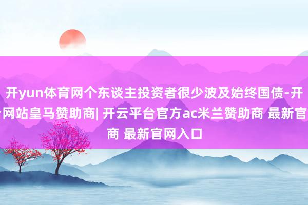 开yun体育网个东谈主投资者很少波及始终国债-开云平台网站皇马赞助商| 开云平台官方ac米兰赞助商 最新官网入口