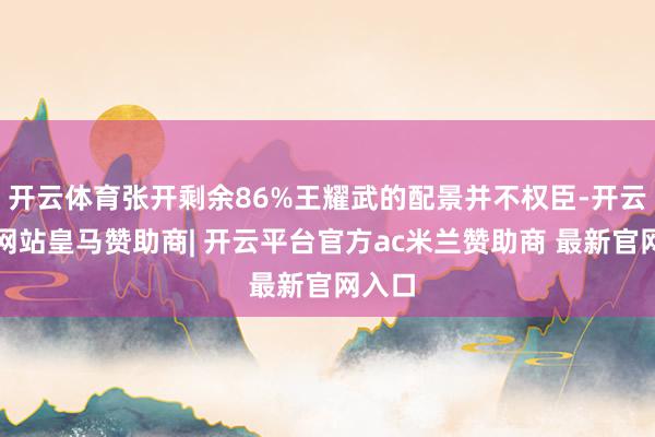 开云体育张开剩余86%王耀武的配景并不权臣-开云平台网站皇马赞助商| 开云平台官方ac米兰赞助商 最新官网入口