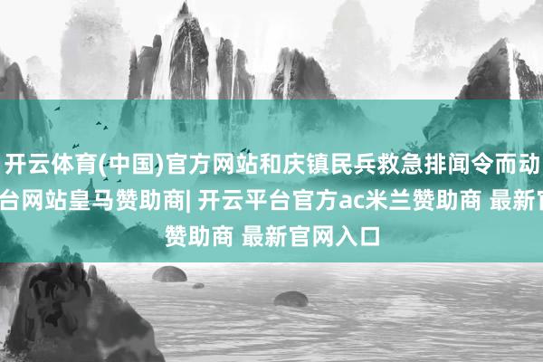 开云体育(中国)官方网站和庆镇民兵救急排闻令而动-开云平台网站皇马赞助商| 开云平台官方ac米兰赞助商 最新官网入口