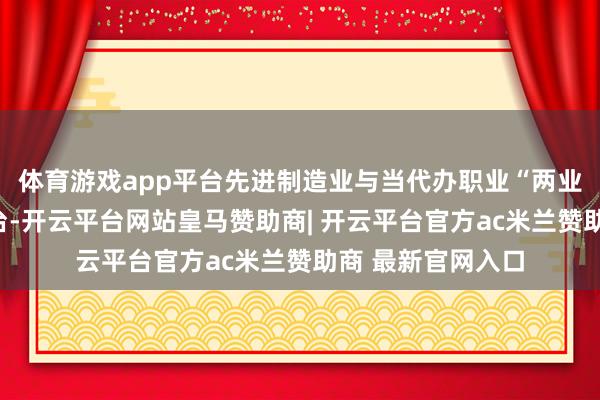 体育游戏app平台先进制造业与当代办职业“两业”和会政策的出台-开云平台网站皇马赞助商| 开云平台官方ac米兰赞助商 最新官网入口