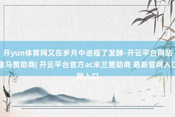开yun体育网又在岁月中进程了发酵-开云平台网站皇马赞助商| 开云平台官方ac米兰赞助商 最新官网入口
