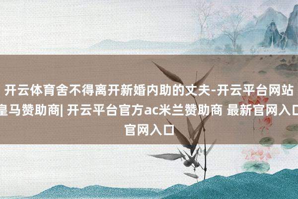 开云体育舍不得离开新婚内助的丈夫-开云平台网站皇马赞助商| 开云平台官方ac米兰赞助商 最新官网入口
