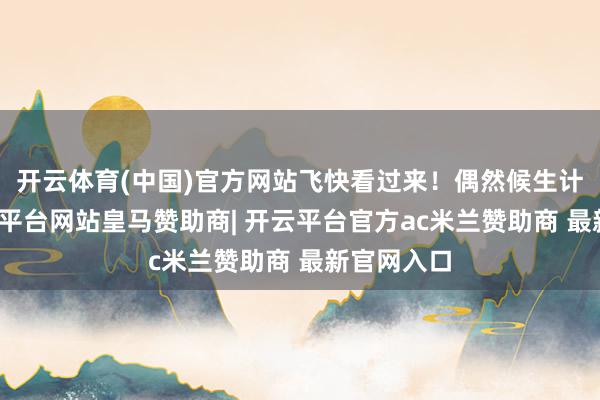 开云体育(中国)官方网站飞快看过来！偶然候生计太忙-开云平台网站皇马赞助商| 开云平台官方ac米兰赞助商 最新官网入口