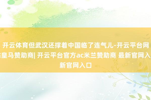 开云体育但武汉还撑着中国临了连气儿-开云平台网站皇马赞助商| 开云平台官方ac米兰赞助商 最新官网入口