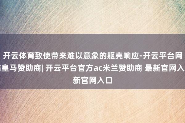 开云体育致使带来难以意象的躯壳响应-开云平台网站皇马赞助商| 开云平台官方ac米兰赞助商 最新官网入口