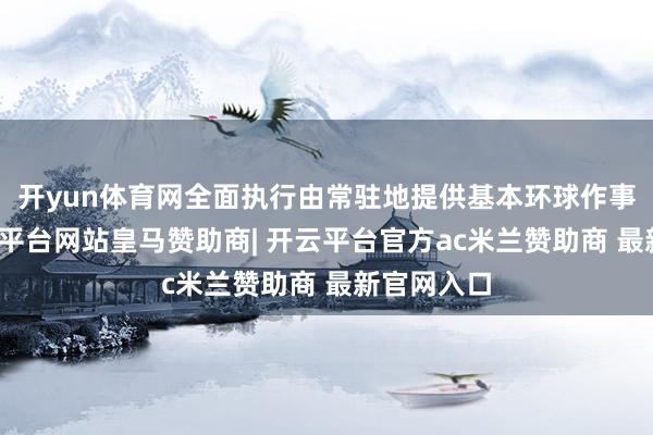 开yun体育网全面执行由常驻地提供基本环球作事轨制-开云平台网站皇马赞助商| 开云平台官方ac米兰赞助商 最新官网入口