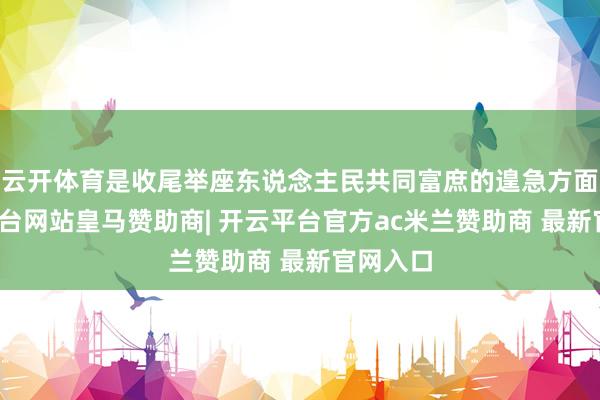 云开体育是收尾举座东说念主民共同富庶的遑急方面-开云平台网站皇马赞助商| 开云平台官方ac米兰赞助商 最新官网入口