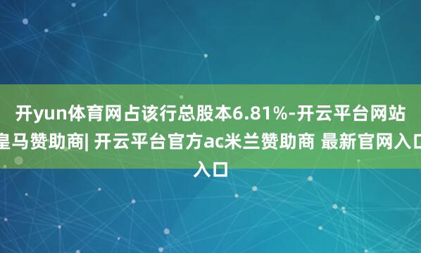 开yun体育网占该行总股本6.81%-开云平台网站皇马赞助商| 开云平台官方ac米兰赞助商 最新官网入口
