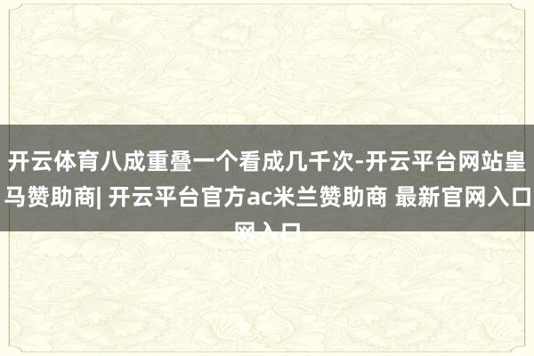 开云体育八成重叠一个看成几千次-开云平台网站皇马赞助商| 开云平台官方ac米兰赞助商 最新官网入口