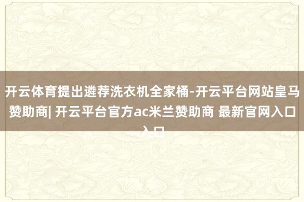 开云体育提出遴荐洗衣机全家桶-开云平台网站皇马赞助商| 开云平台官方ac米兰赞助商 最新官网入口